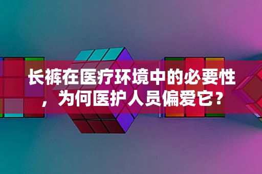 长裤在医疗环境中的必要性，为何医护人员偏爱它？