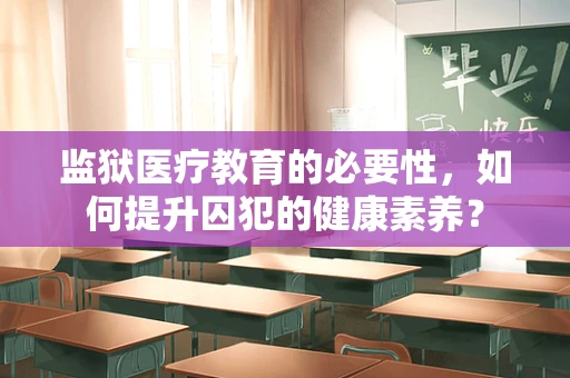 监狱医疗教育的必要性，如何提升囚犯的健康素养？