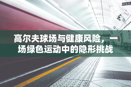 高尔夫球场与健康风险，一场绿色运动中的隐形挑战