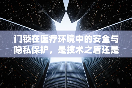 门锁在医疗环境中的安全与隐私保护，是技术之盾还是管理之疏？