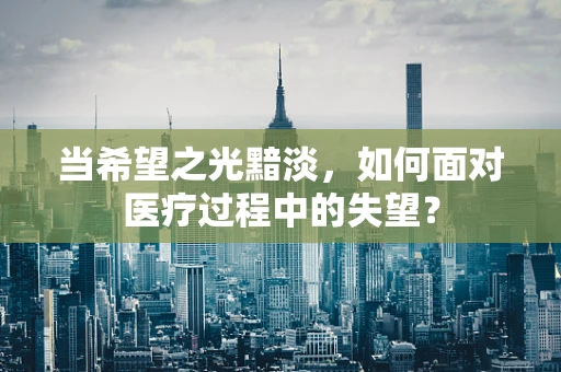 当希望之光黯淡，如何面对医疗过程中的失望？