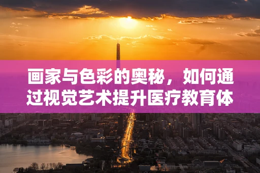 画家与色彩的奥秘，如何通过视觉艺术提升医疗教育体验？