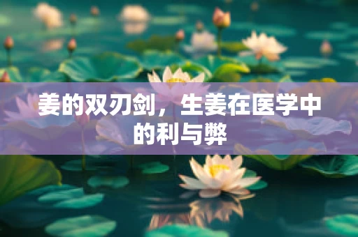 姜的双刃剑，生姜在医学中的利与弊