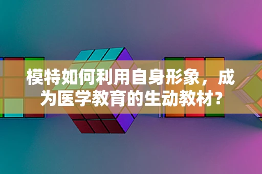 模特如何利用自身形象，成为医学教育的生动教材？