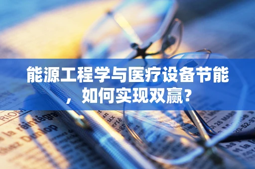 能源工程学与医疗设备节能，如何实现双赢？