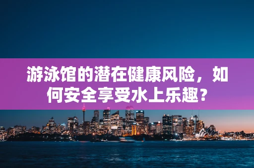 游泳馆的潜在健康风险，如何安全享受水上乐趣？