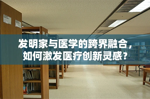 发明家与医学的跨界融合，如何激发医疗创新灵感？