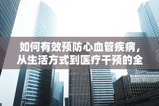 如何有效预防心血管疾病，从生活方式到医疗干预的全面策略？