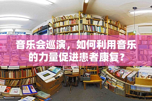 音乐会巡演，如何利用音乐的力量促进患者康复？