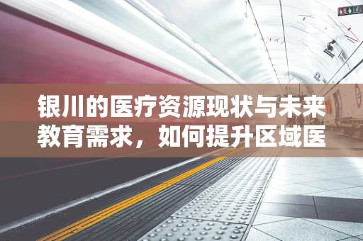 银川的医疗资源现状与未来教育需求，如何提升区域医疗水平？