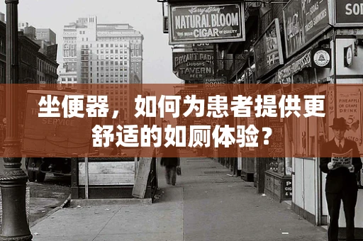 坐便器，如何为患者提供更舒适的如厕体验？