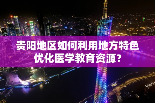 贵阳地区如何利用地方特色优化医学教育资源？