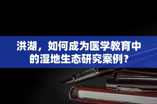 洪湖，如何成为医学教育中的湿地生态研究案例？