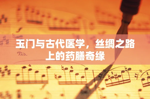 玉门与古代医学，丝绸之路上的药膳奇缘