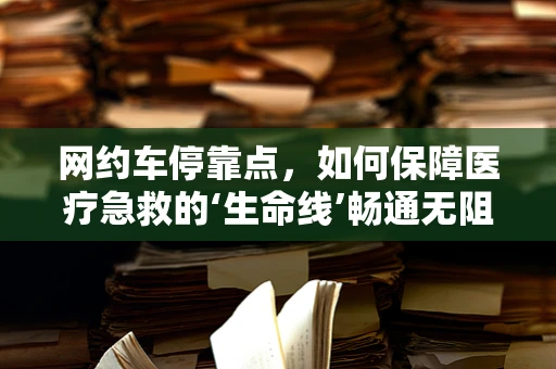 网约车停靠点，如何保障医疗急救的‘生命线’畅通无阻？