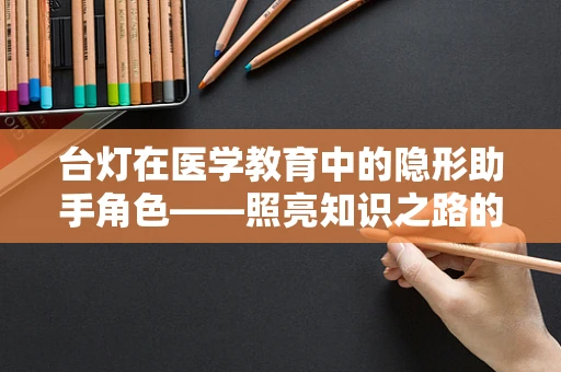 台灯在医学教育中的隐形助手角色——照亮知识之路的微光