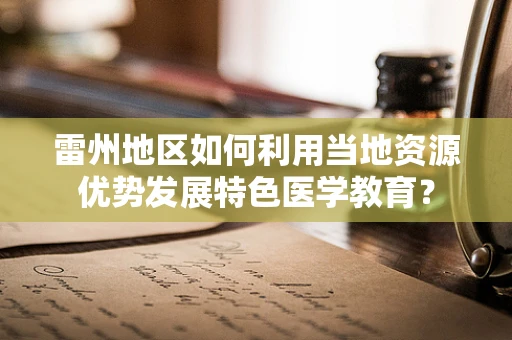 雷州地区如何利用当地资源优势发展特色医学教育？
