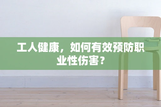 工人健康，如何有效预防职业性伤害？