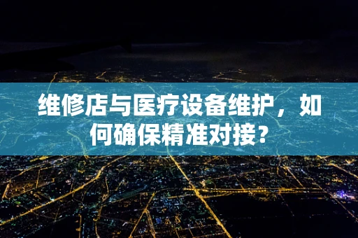 维修店与医疗设备维护，如何确保精准对接？