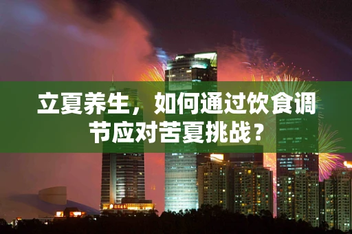 立夏养生，如何通过饮食调节应对苦夏挑战？