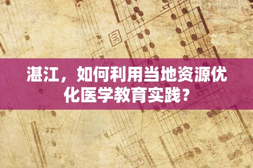 湛江，如何利用当地资源优化医学教育实践？