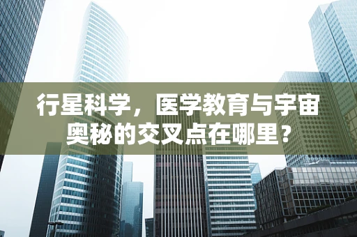 行星科学，医学教育与宇宙奥秘的交叉点在哪里？