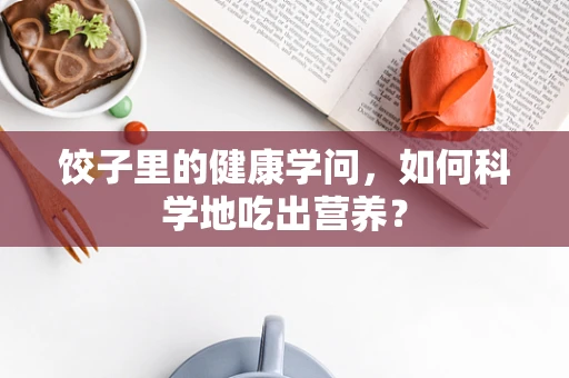 饺子里的健康学问，如何科学地吃出营养？