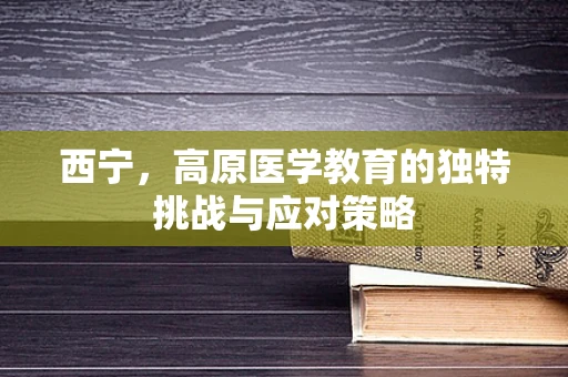 西宁，高原医学教育的独特挑战与应对策略