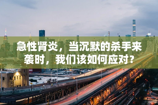 急性肾炎，当沉默的杀手来袭时，我们该如何应对？