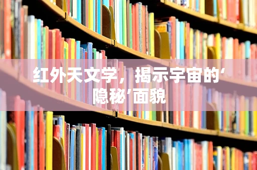 红外天文学，揭示宇宙的‘隐秘’面貌