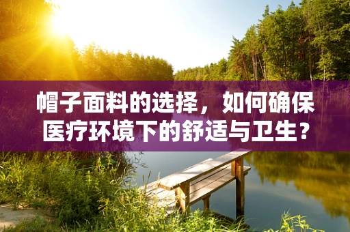 帽子面料的选择，如何确保医疗环境下的舒适与卫生？