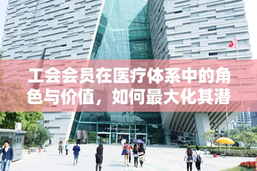 工会会员在医疗体系中的角色与价值，如何最大化其潜力？