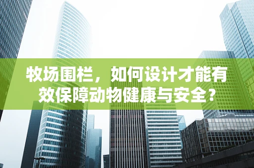 牧场围栏，如何设计才能有效保障动物健康与安全？