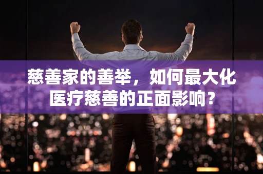 慈善家的善举，如何最大化医疗慈善的正面影响？