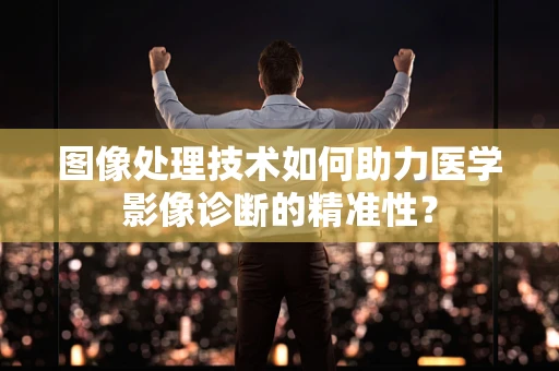 图像处理技术如何助力医学影像诊断的精准性？