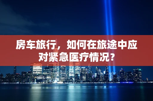 房车旅行，如何在旅途中应对紧急医疗情况？