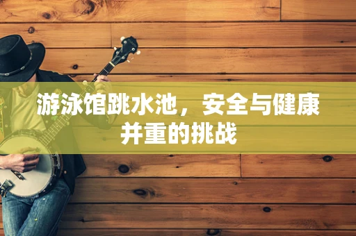 游泳馆跳水池，安全与健康并重的挑战