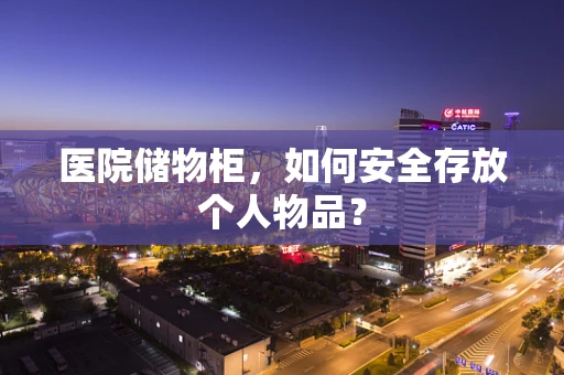医院储物柜，如何安全存放个人物品？