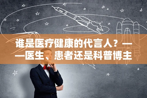 谁是医疗健康的代言人？——医生、患者还是科普博主？