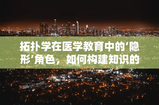 拓扑学在医学教育中的‘隐形’角色，如何构建知识的‘连续性’？