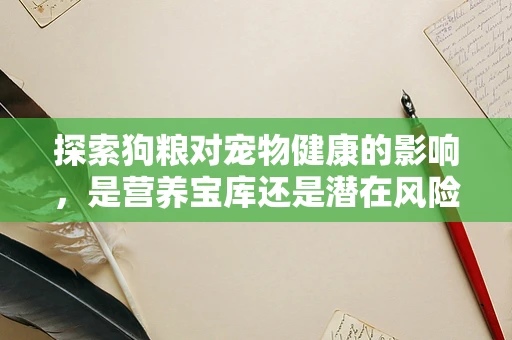 探索狗粮对宠物健康的影响，是营养宝库还是潜在风险？