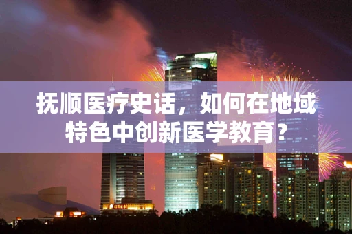 抚顺医疗史话，如何在地域特色中创新医学教育？