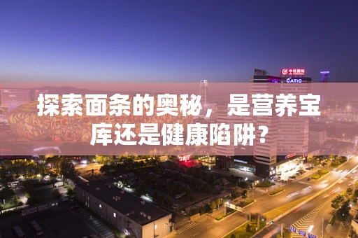 探索面条的奥秘，是营养宝库还是健康陷阱？