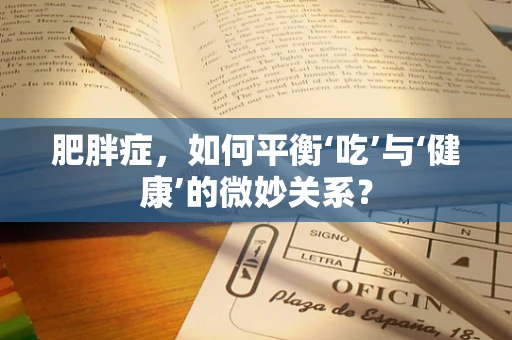 肥胖症，如何平衡‘吃’与‘健康’的微妙关系？