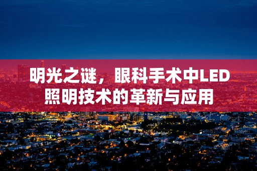 明光之谜，眼科手术中LED照明技术的革新与应用
