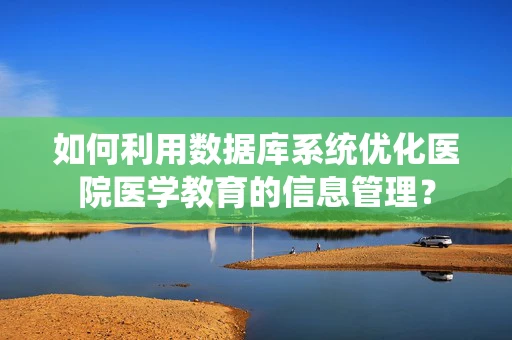 如何利用数据库系统优化医院医学教育的信息管理？