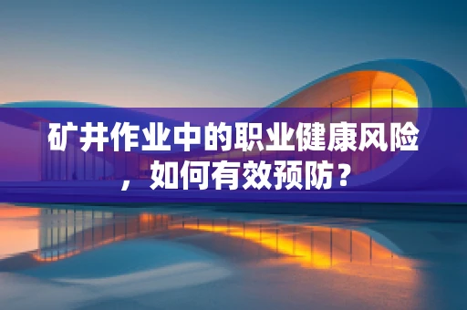 矿井作业中的职业健康风险，如何有效预防？