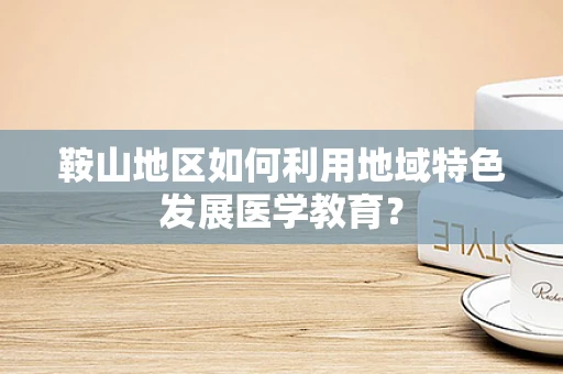鞍山地区如何利用地域特色发展医学教育？