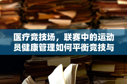 医疗竞技场，联赛中的运动员健康管理如何平衡竞技与安全？