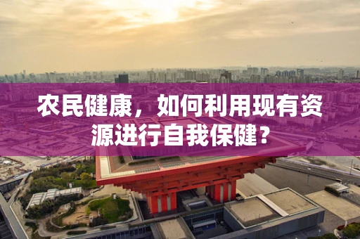 农民健康，如何利用现有资源进行自我保健？
